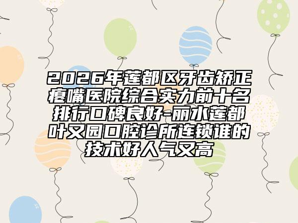 2026年莲都区牙齿矫正瘪嘴医院综合实力前十名排行口碑良好-丽水莲都叶又园口腔诊所连锁谁的技术好人气又高