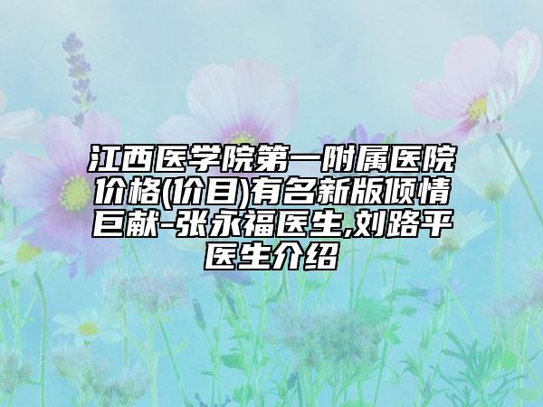 江西医学院第一附属医院价格(价目)有名新版倾情巨献-张永福医生,刘路平医生介绍