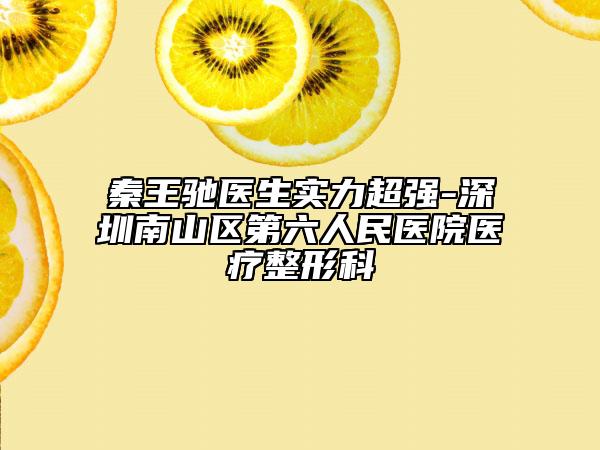 秦王驰医生实力超强-深圳南山区第六人民医院医疗整形科