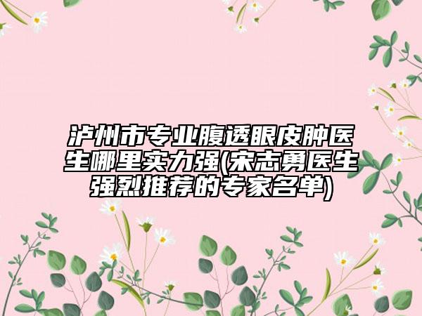 泸州市专业腹透眼皮肿医生哪里实力强(宋志勇医生强烈推荐的专家名单)