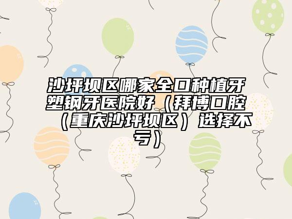 沙坪坝区哪家全口种植牙塑钢牙医院好（拜博口腔（重庆沙坪坝区）选择不亏）
