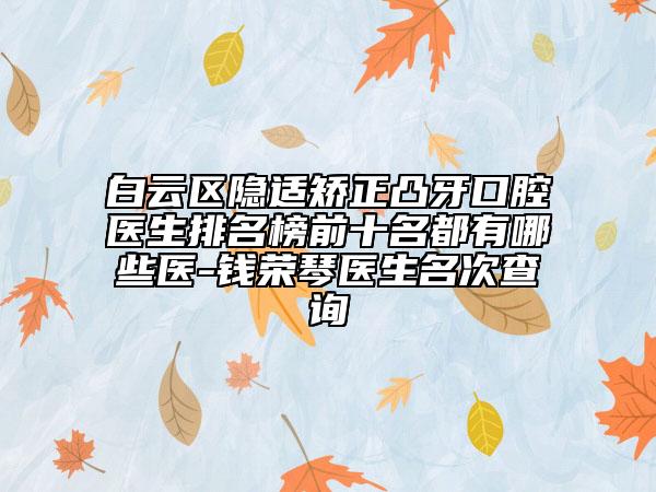 白云区隐适矫正凸牙口腔医生排名榜前十名都有哪些医-钱荣琴医生名次查询