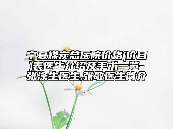 宁夏煤炭总医院价格(价目)表医生介绍及手术一览-张涤生医生,张敬医生简介