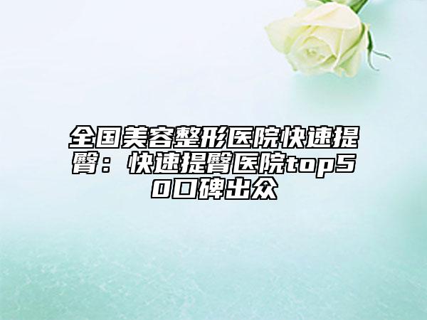 全国美容整形医院快速提臀：快速提臀医院top50口碑出众