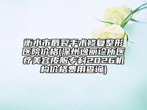 衡水市唇裂手术修复整形医院价格(深州逸丽诊所医疗美容皮服专科2026机构价格费用查询)