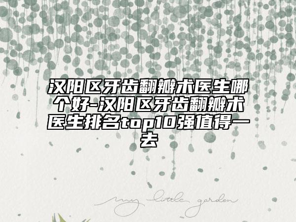 汉阳区牙齿翻瓣术医生哪个好-汉阳区牙齿翻瓣术医生排名top10强值得一去