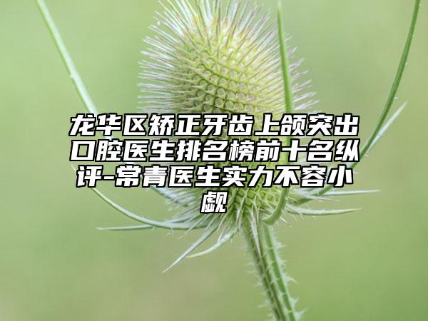 龙华区矫正牙齿上颌突出口腔医生排名榜前十名纵评-常青医生实力不容小觑