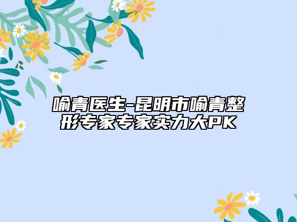 喻青医生-昆明市喻青整形专家专家实力大PK