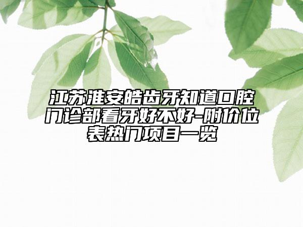 江苏淮安皓齿牙知道口腔门诊部看牙好不好-附价位表热门项目一览