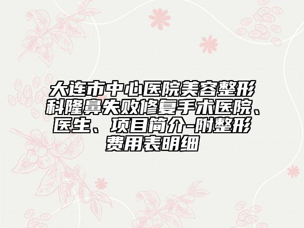 大连市中心医院美容整形科隆鼻失败修复手术医院、医生、项目简介-附整形费用表明细