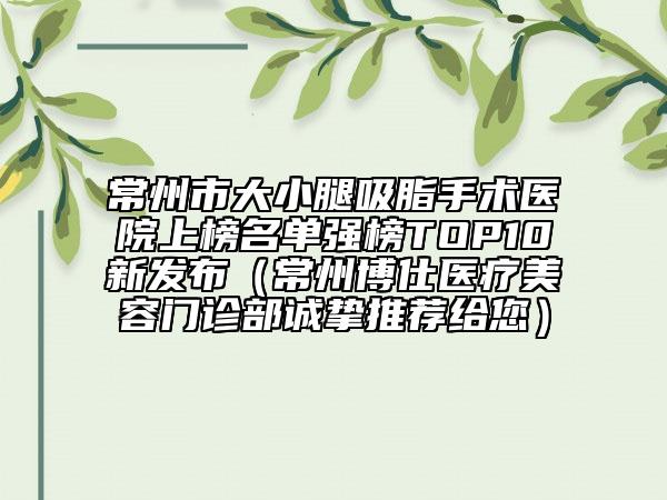 常州市大小腿吸脂手术医院上榜名单强榜TOP10新发布（常州博仕医疗美容门诊部诚挚推荐给您）