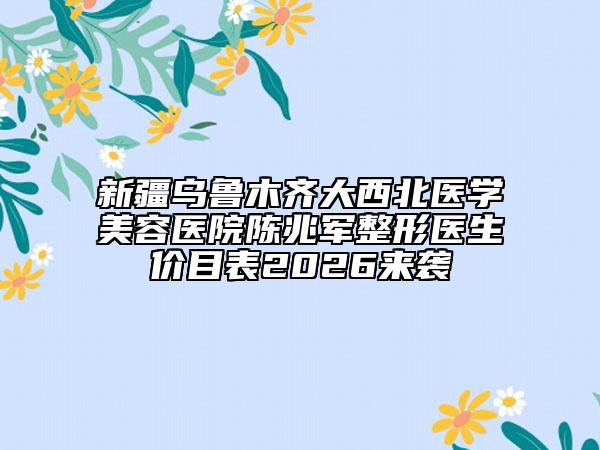 新疆乌鲁木齐大西北医学美容医院陈兆军整形医生价目表2026来袭