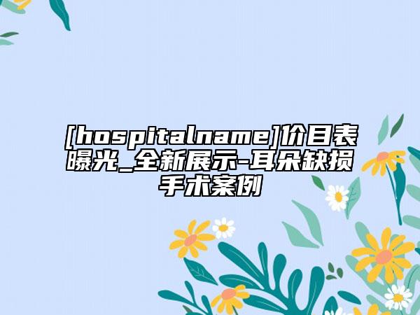 [hospitalname]价目表曝光_全新展示-耳朵缺损手术案例