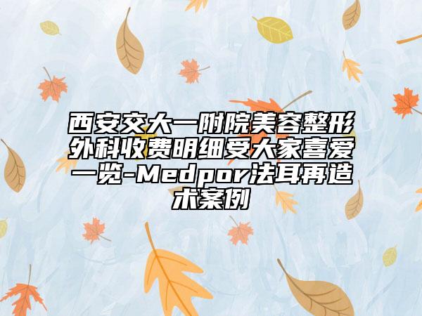 西安交大一附院美容整形外科收费明细受大家喜爱一览-Medpor法耳再造术案例