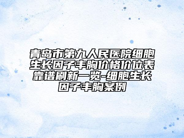 青岛市第九人民医院细胞生长因子丰胸价格价位表靠谱刷新一览-细胞生长因子丰胸案例