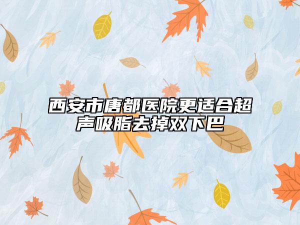 西安市唐都医院更适合超声吸脂去掉双下巴