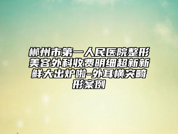 郴州市第一人民医院整形美容外科收费明细超新新鲜大出炉啦-外耳横突畸形案例