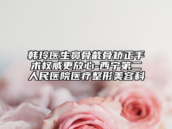 韩玲医生鼻骨截骨矫正手术权威更放心-西宁第二人民医院医疗整形美容科