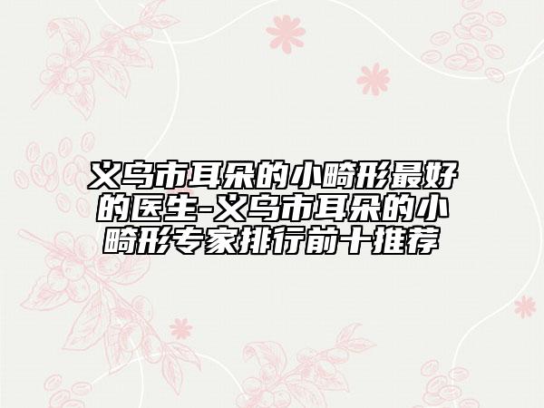 义乌市耳朵的小畸形最好的医生-义乌市耳朵的小畸形专家排行前十推荐
