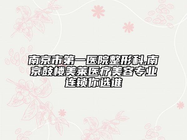 南京市第一医院整形科,南京鼓楼美莱医疗美容专业连锁你选谁