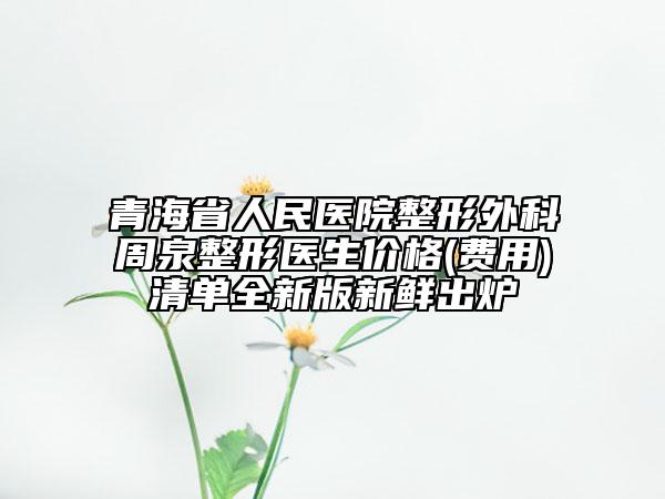青海省人民医院整形外科周泉整形医生价格(费用)清单全新版新鲜出炉