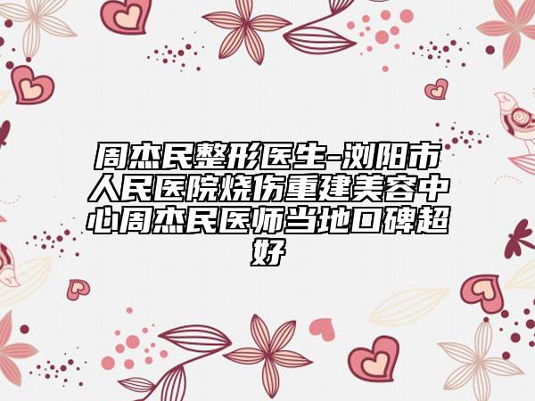 周杰民整形医生-浏阳市人民医院烧伤重建美容中心周杰民医师当地口碑超好