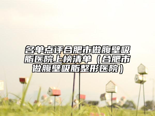 名单点评合肥市做腹壁吸脂医院上榜清单（合肥市做腹壁吸脂整形医院）