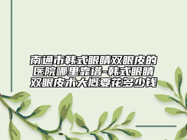 南通市韩式眼睛双眼皮的医院哪里靠谱-韩式眼睛双眼皮术大概要花多少钱