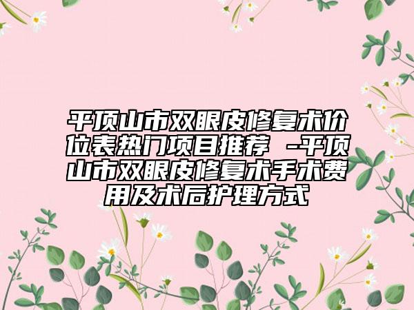 平顶山市双眼皮修复术价位表热门项目推荐 -平顶山市双眼皮修复术手术费用及术后护理方式