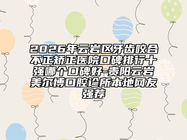 2026年云岩区牙齿咬合不正矫正医院口碑排行十强哪个口碑好-贵阳云岩美尔博口腔诊所本地网友强荐