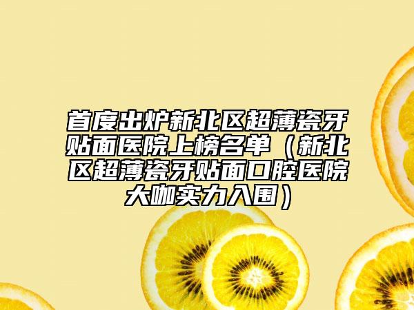 首度出炉新北区超薄瓷牙贴面医院上榜名单（新北区超薄瓷牙贴面口腔医院大咖实力入围）
