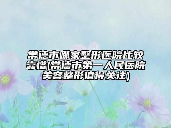 常德市哪家整形医院比较靠谱(常德市第一人民医院美容整形值得关注)