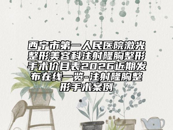 西宁市第一人民医院激光整形美容科注射隆胸整形手术价目表2026近期发布在线一览-注射隆胸整形手术案例