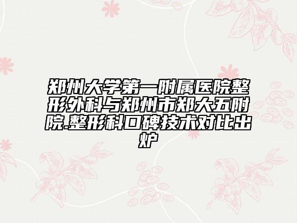 郑州大学第一附属医院整形外科与郑州市郑大五附院.整形科口碑技术对比出炉