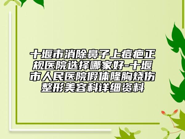十堰市消除鼻子上痘疤正规医院选择哪家好-十堰市人民医院假体隆胸烧伤整形美容科详细资料