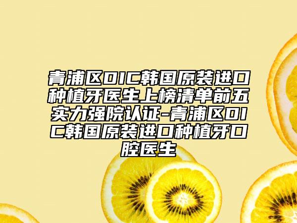 青浦区DIC韩国原装进口种植牙医生上榜清单前五实力强院认证-青浦区DIC韩国原装进口种植牙口腔医生