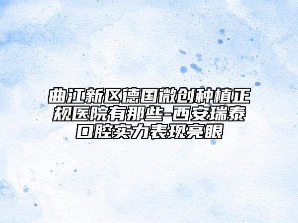 曲江新区德国微创种植正规医院有那些-西安瑞泰口腔实力表现亮眼