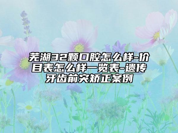 芜湖32颗口腔怎么样-价目表怎么样一览表-遗传牙齿前突矫正案例