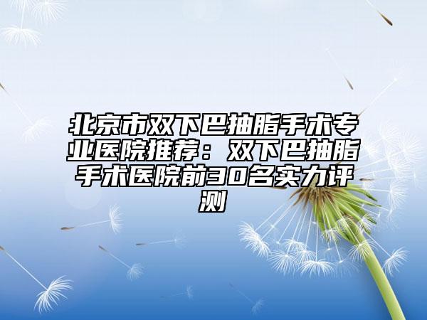 北京市双下巴抽脂手术专业医院推荐:双下巴抽脂手术医院前30名实力评测