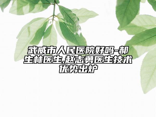 武威市人民医院好吗-郝生林医生,赵志勇医生技术优势出炉