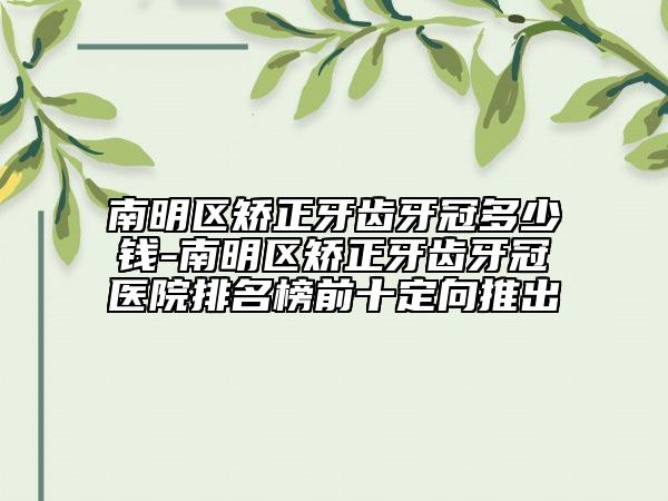 南明区矫正牙齿牙冠多少钱-南明区矫正牙齿牙冠医院排名榜前十定向推出