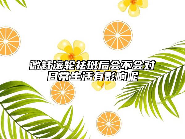 微针滚轮祛斑后会不会对日常生活有影响呢