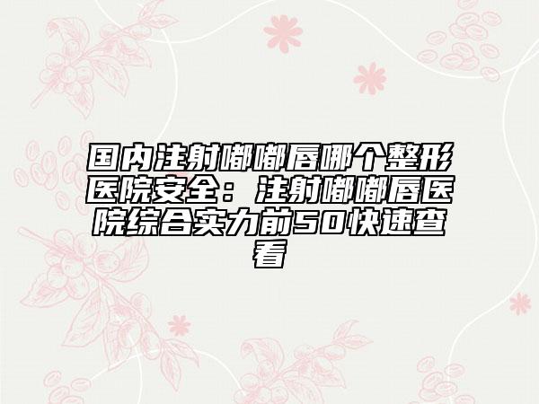 国内注射嘟嘟唇哪个整形医院安全：注射嘟嘟唇医院综合实力前50快速查看