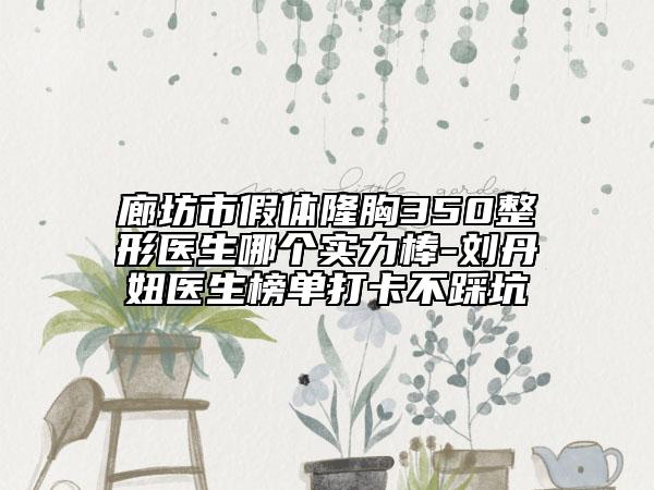 廊坊市假体隆胸350整形医生哪个实力棒-刘丹妞医生榜单打卡不踩坑