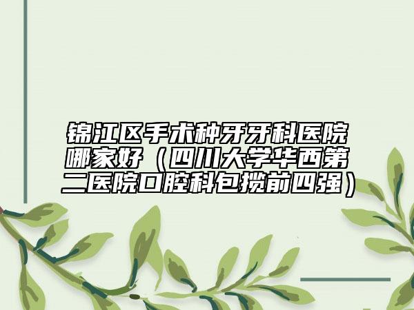 锦江区手术种牙牙科医院哪家好（四川大学华西第二医院口腔科包揽前四强）
