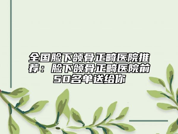 全国脸下颌骨正畸医院推荐：脸下颌骨正畸医院前50名单送给你
