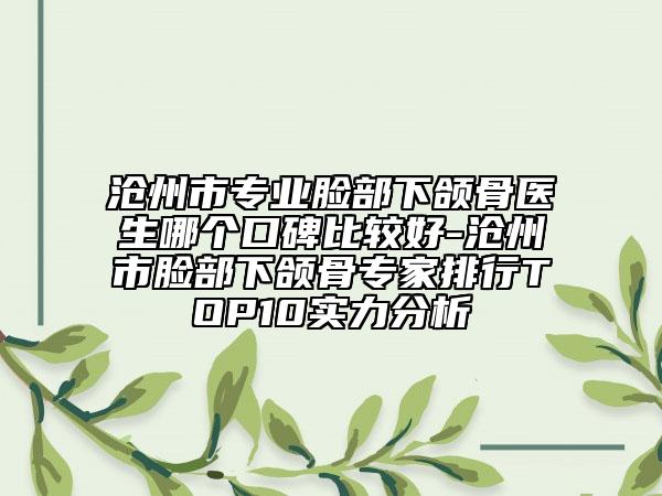 沧州市专业脸部下颌骨医生哪个口碑比较好-沧州市脸部下颌骨专家排行TOP10实力分析