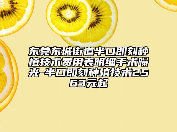 东莞东城街道半口即刻种植技术费用表明细手术曝光-半口即刻种植技术2563元起
