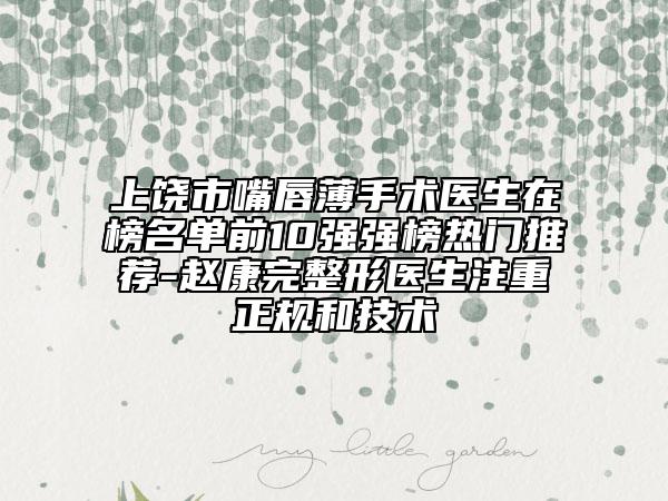 上饶市嘴唇薄手术医生在榜名单前10强强榜热门推荐-赵康完整形医生注重正规和技术