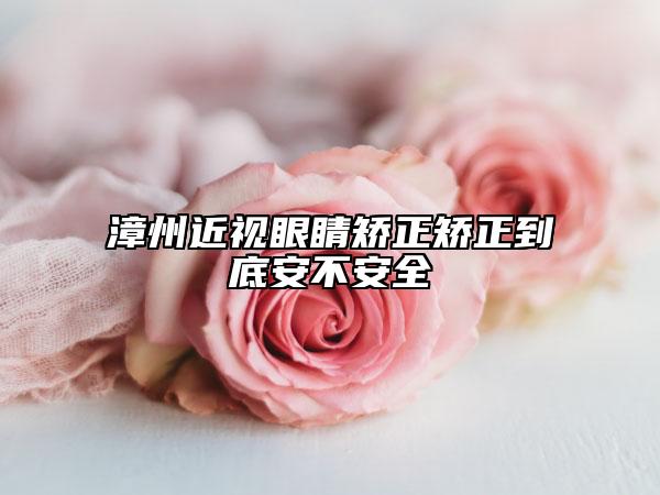 漳州近视眼睛矫正矫正到底安不安全